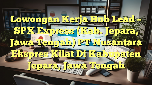 Lowongan Kerja Hub Lead – SPX Express (Kab. Jepara, Jawa Tengah) PT Nusantara Ekspres Kilat Di Kabupaten Jepara, Jawa Tengah